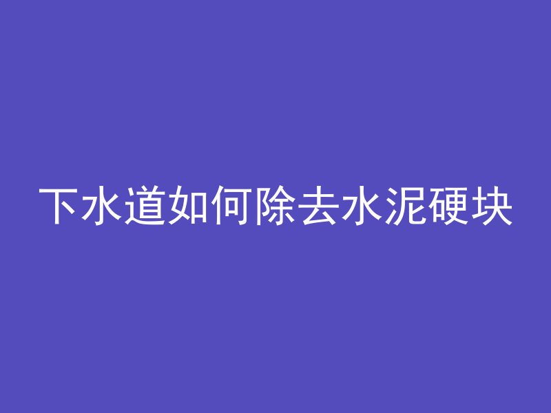 下水道如何除去水泥硬块