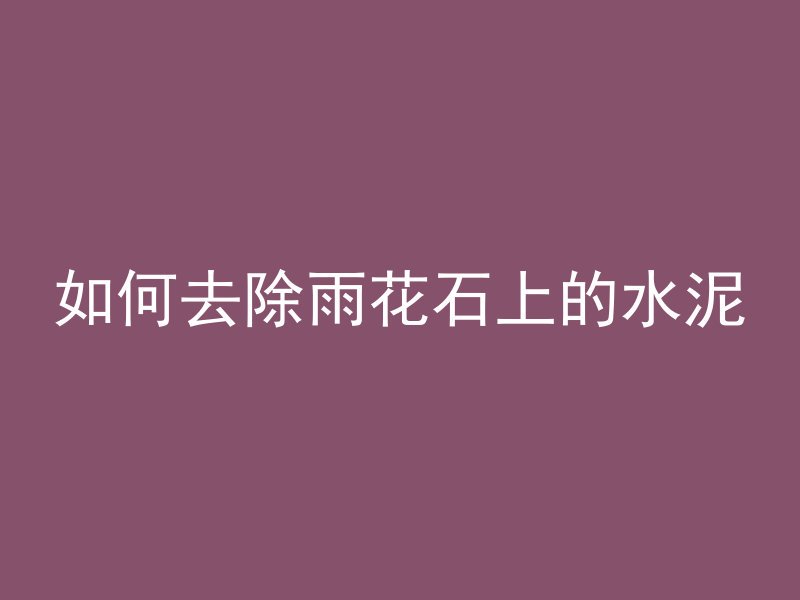 如何去除雨花石上的水泥