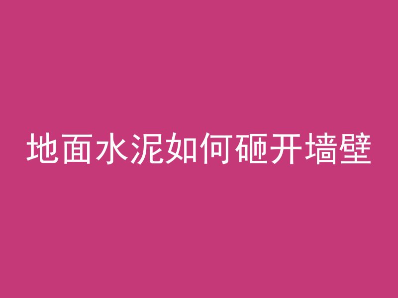 地面水泥如何砸开墙壁