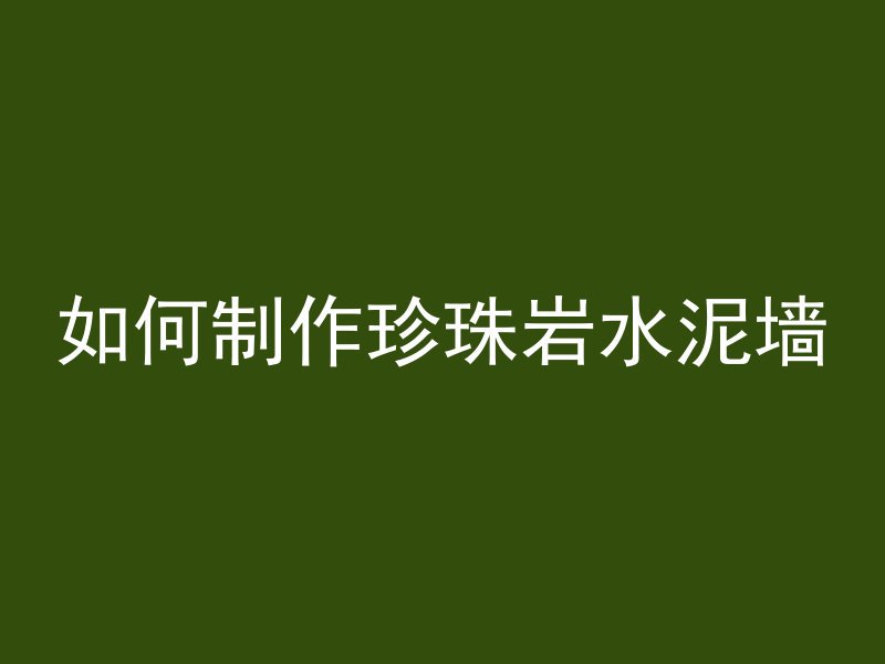 如何制作珍珠岩水泥墙