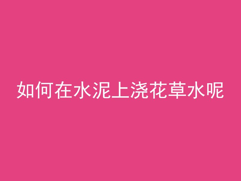 如何在水泥上浇花草水呢