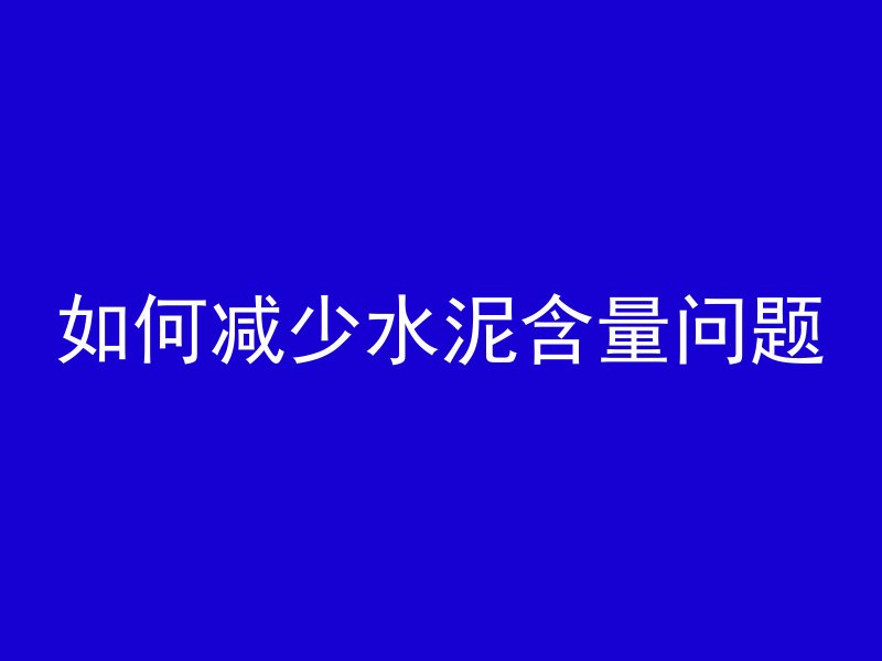 如何减少水泥含量问题