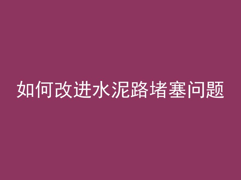 如何改进水泥路堵塞问题