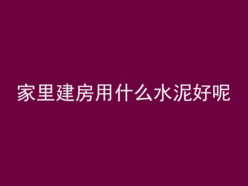 家里建房用什么水泥好呢