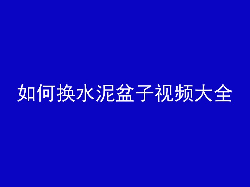 如何换水泥盆子视频大全