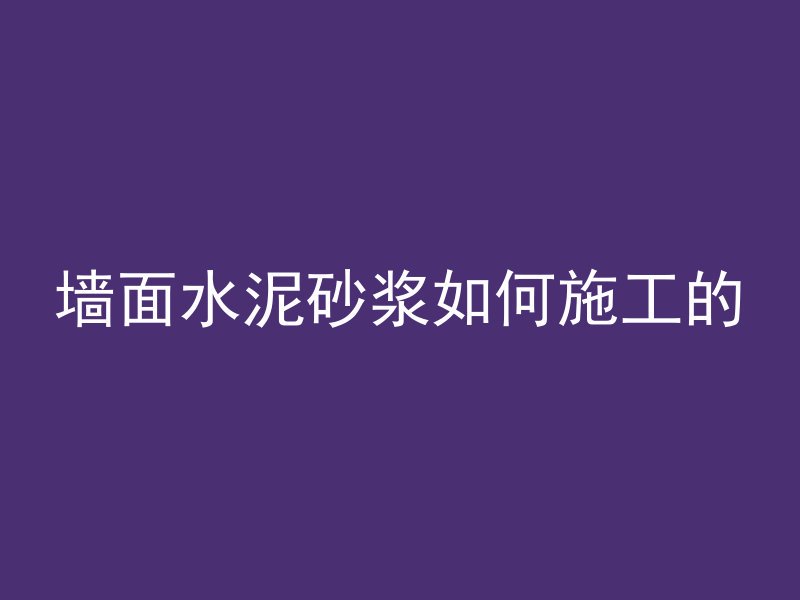 墙面水泥砂浆如何施工的