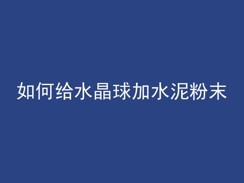 如何给水晶球加水泥粉末