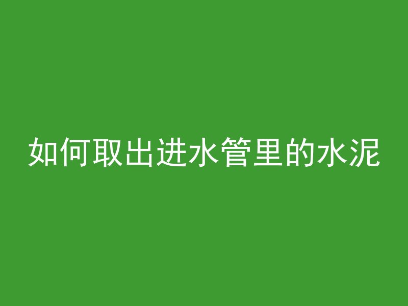 如何取出进水管里的水泥