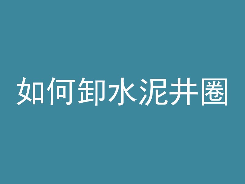 如何卸水泥井圈