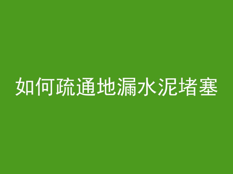 如何疏通地漏水泥堵塞