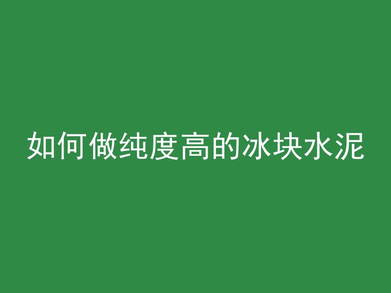 如何做纯度高的冰块水泥