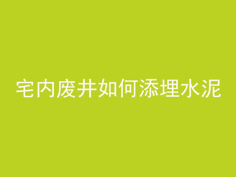 宅内废井如何添埋水泥