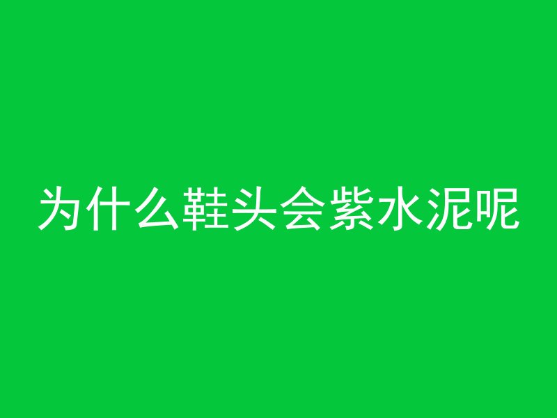 为什么鞋头会紫水泥呢