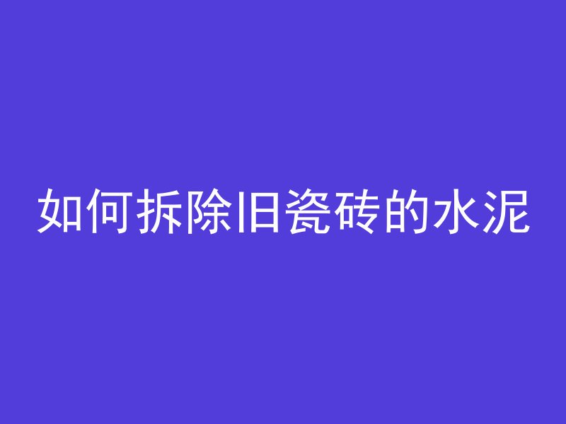 如何拆除旧瓷砖的水泥