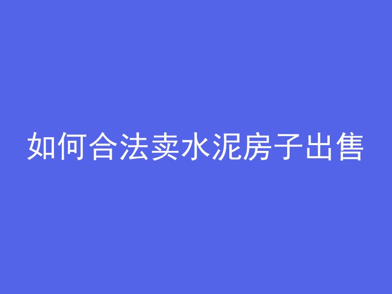 如何合法卖水泥房子出售