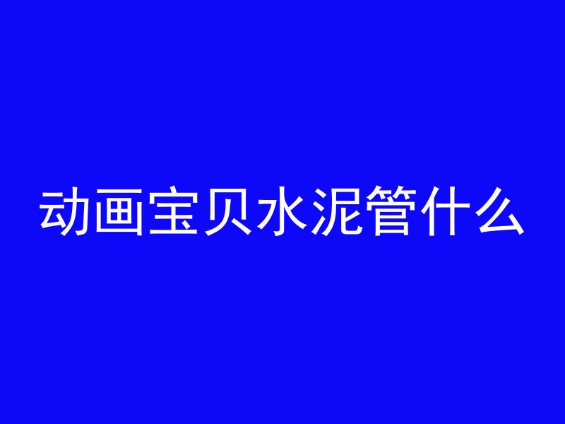 动画宝贝水泥管什么