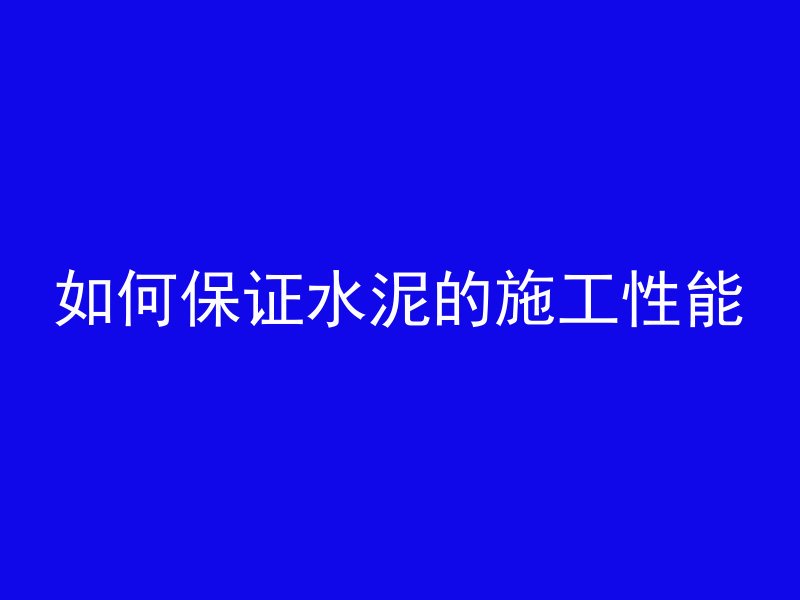 如何保证水泥的施工性能