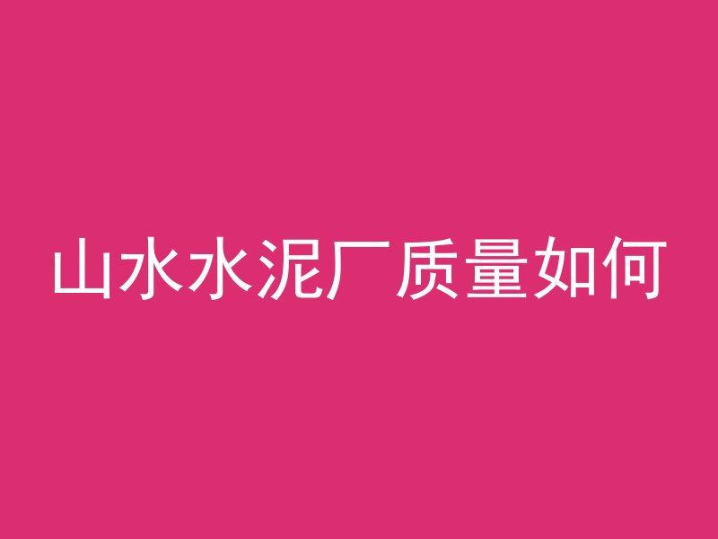 山水水泥厂质量如何