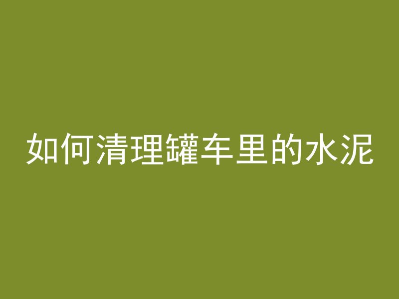 如何清理罐车里的水泥