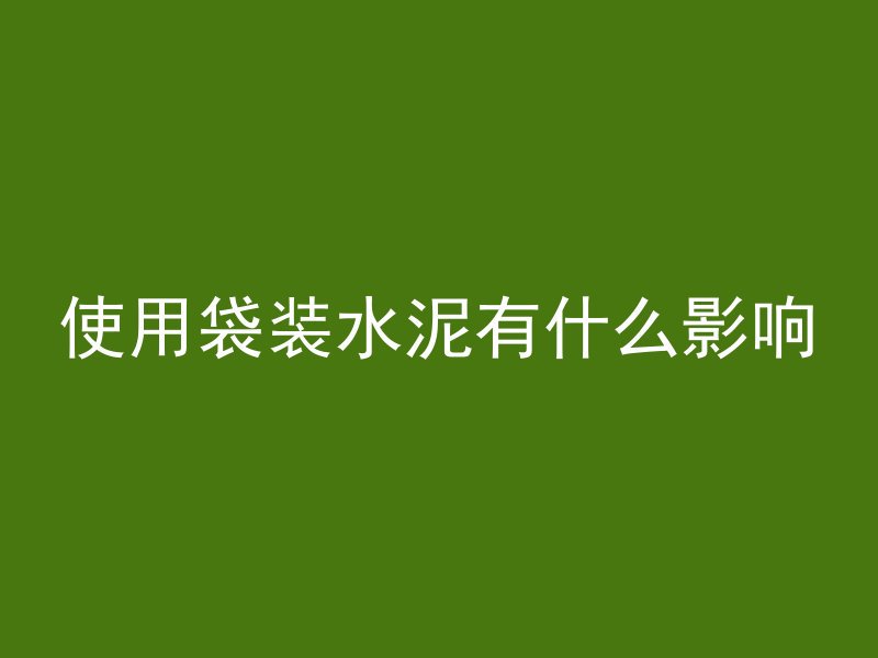 使用袋装水泥有什么影响