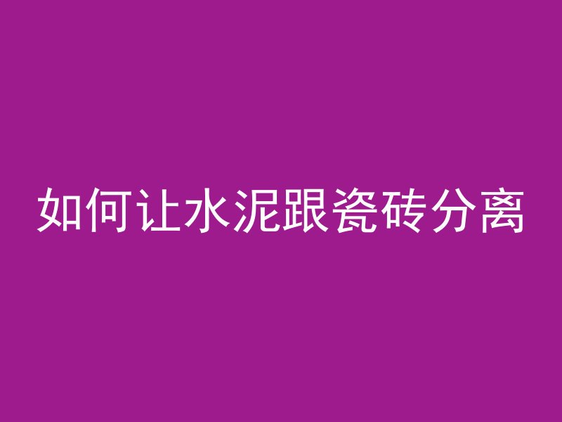 如何让水泥跟瓷砖分离