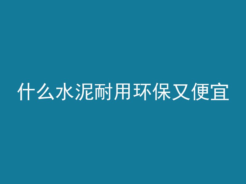 什么水泥耐用环保又便宜