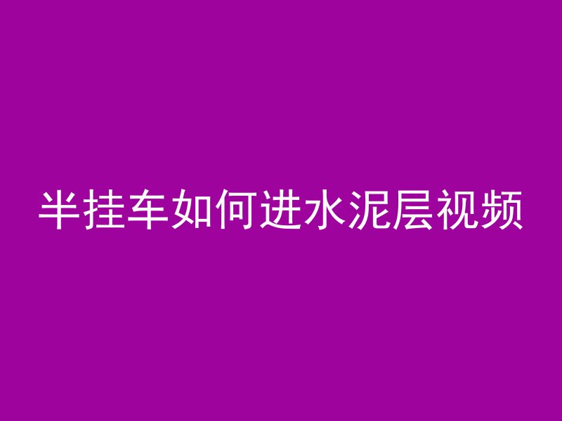 半挂车如何进水泥层视频