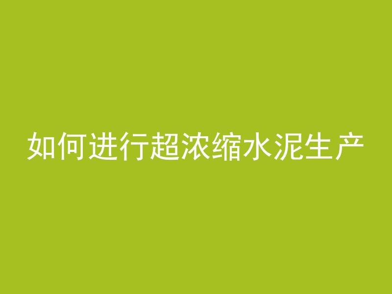 如何进行超浓缩水泥生产