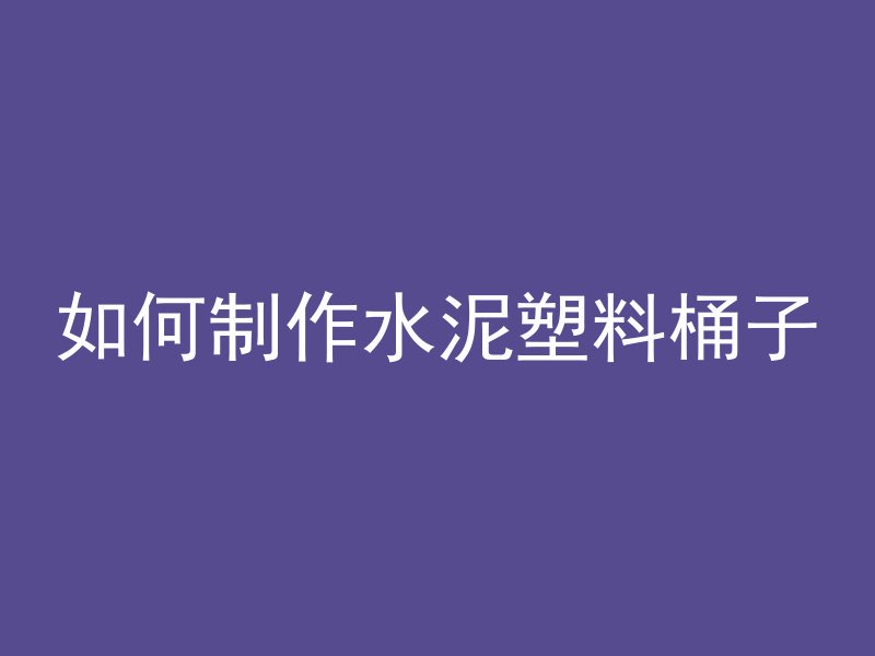 如何制作水泥塑料桶子