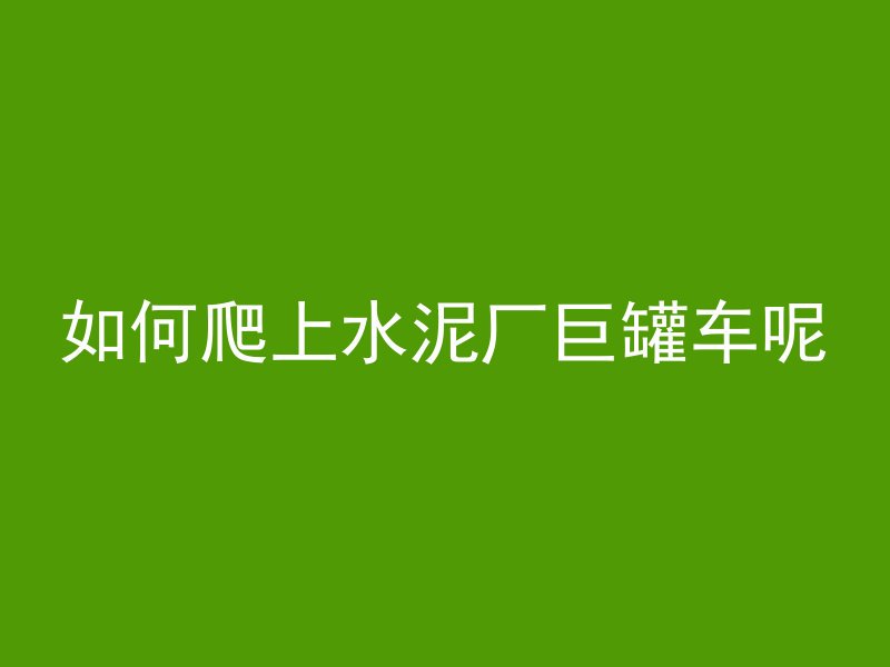 如何爬上水泥厂巨罐车呢