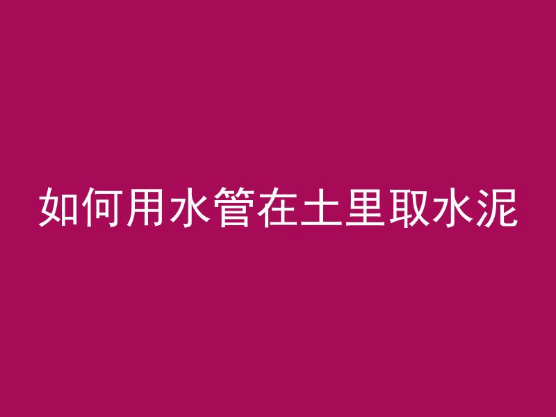 如何用水管在土里取水泥