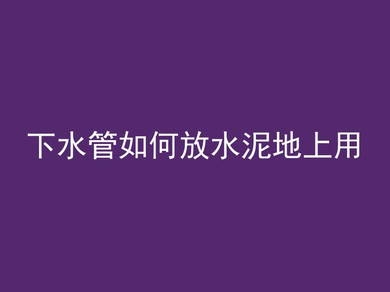 下水管如何放水泥地上用