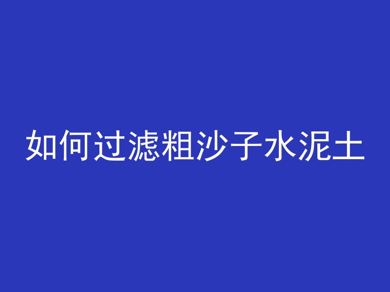 如何过滤粗沙子水泥土