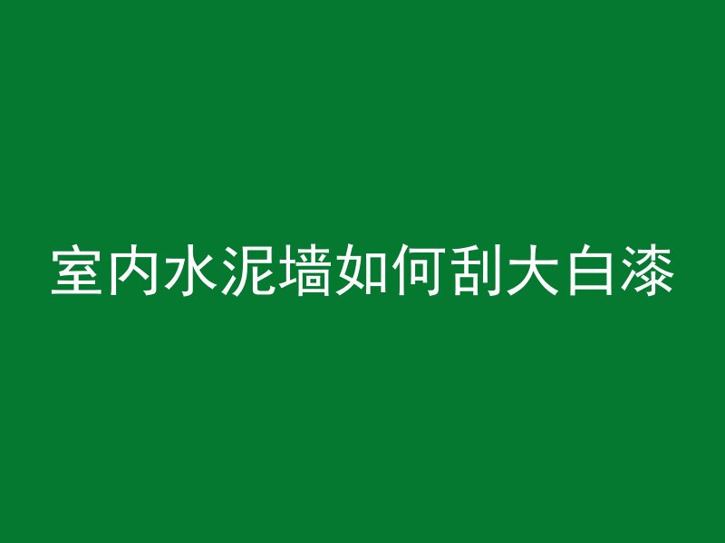 室内水泥墙如何刮大白漆