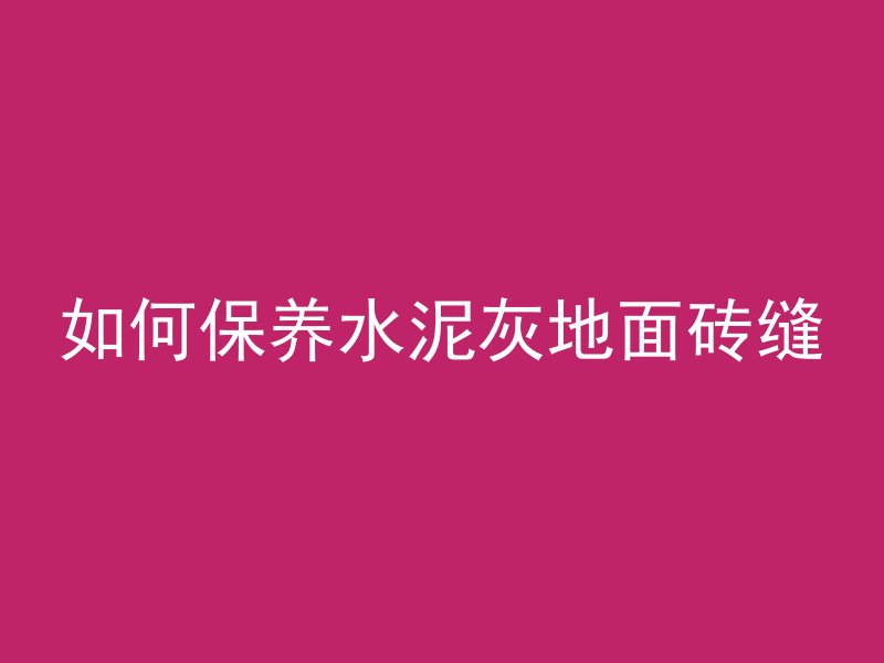 如何保养水泥灰地面砖缝