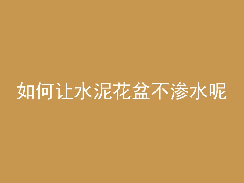 如何让水泥花盆不渗水呢