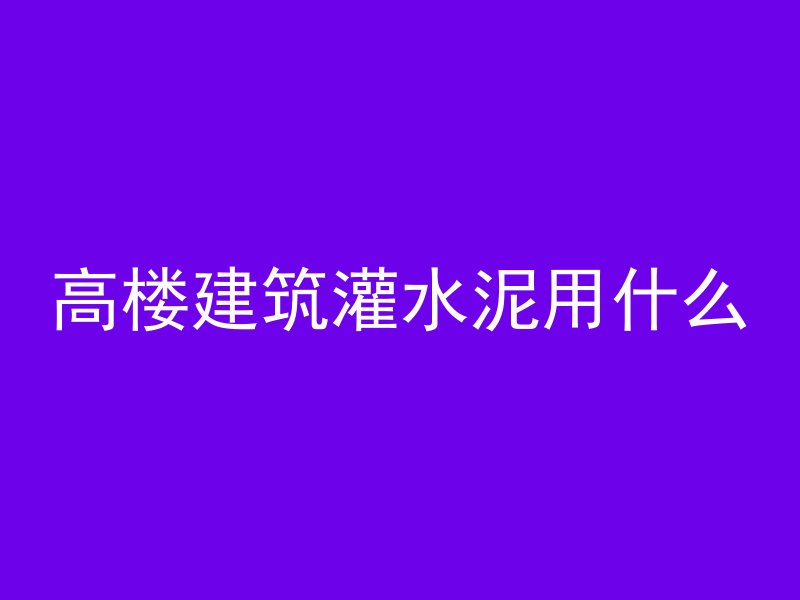 高楼建筑灌水泥用什么