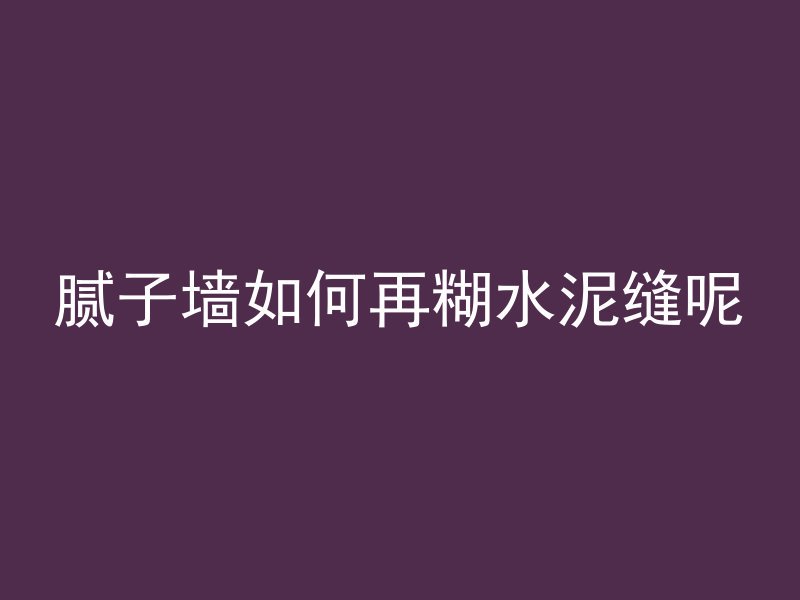 腻子墙如何再糊水泥缝呢