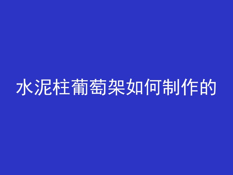 水泥柱葡萄架如何制作的