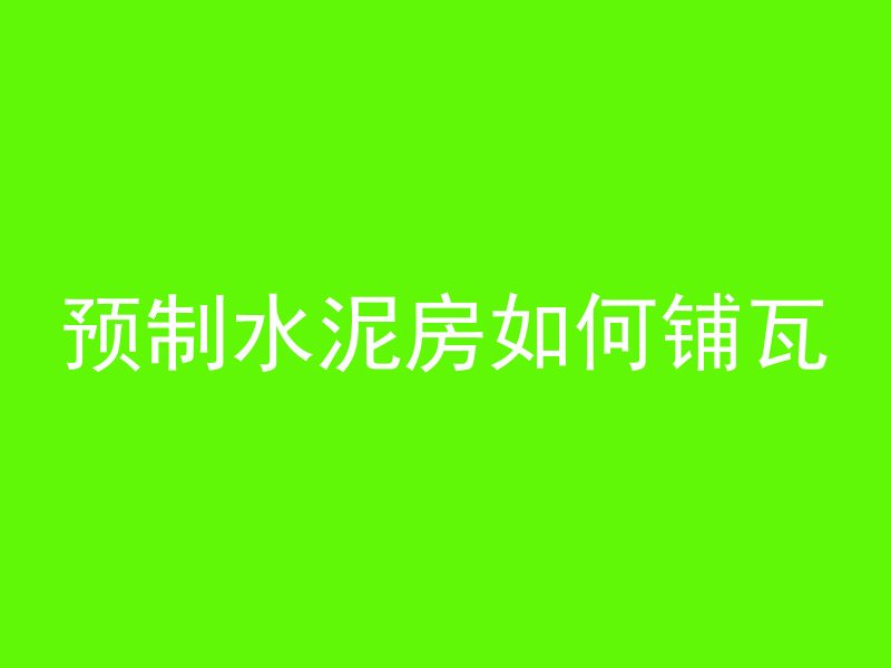 预制水泥房如何铺瓦