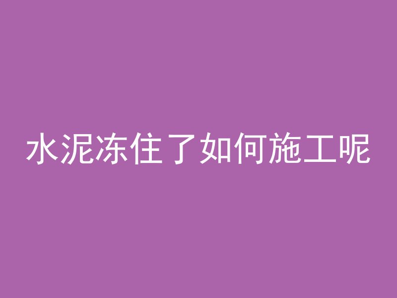 水泥冻住了如何施工呢