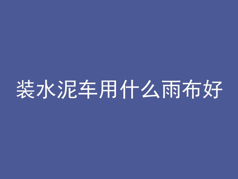 装水泥车用什么雨布好