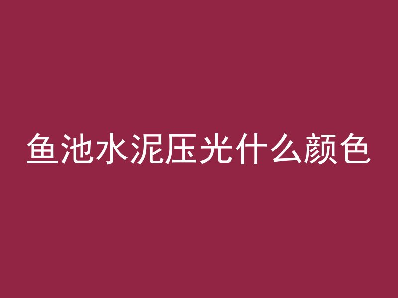 鱼池水泥压光什么颜色