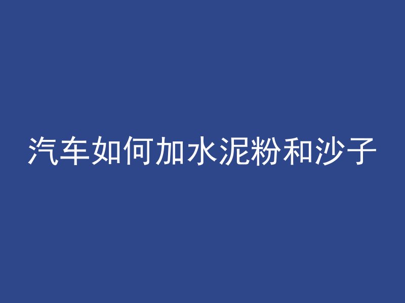 汽车如何加水泥粉和沙子