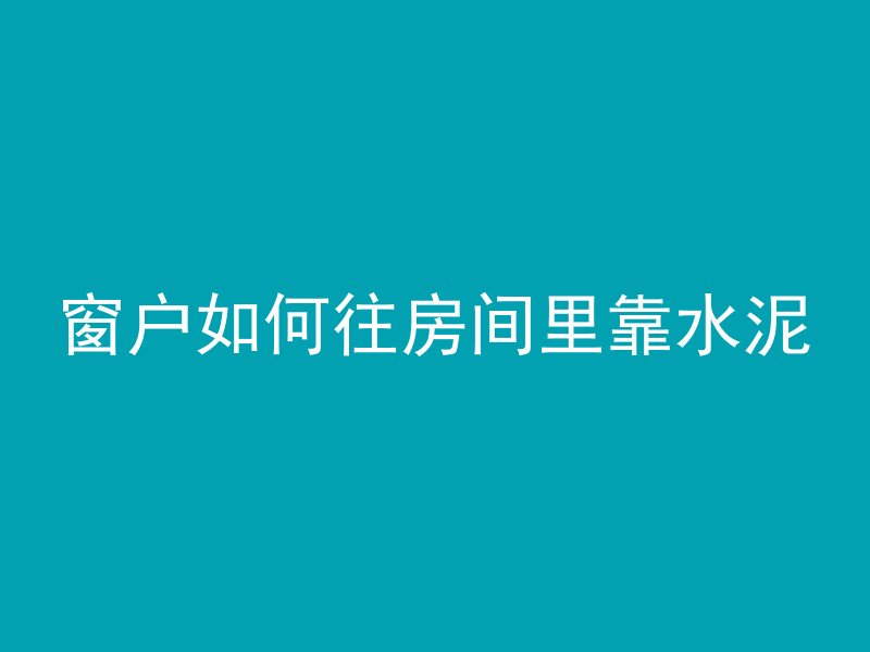 窗户如何往房间里靠水泥