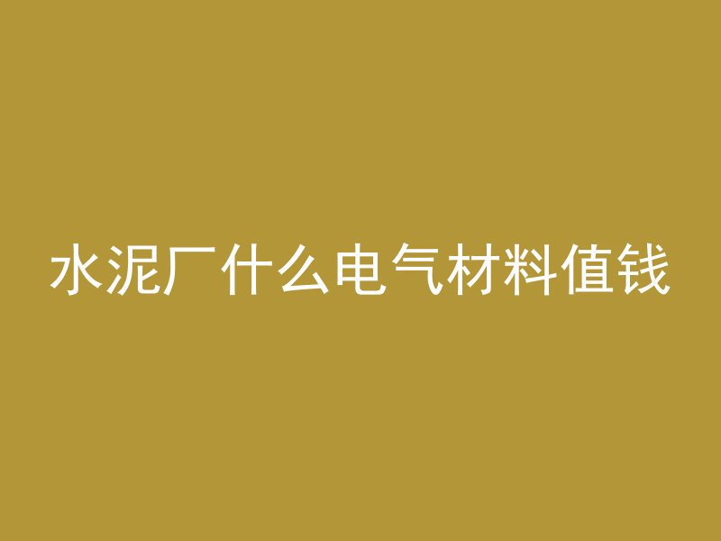 水泥厂什么电气材料值钱