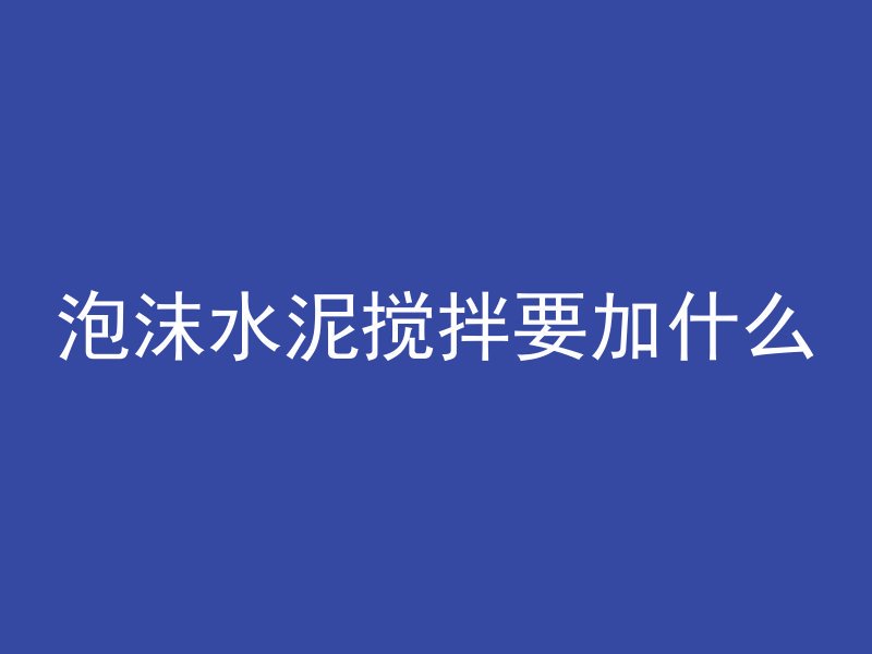 泡沫水泥搅拌要加什么