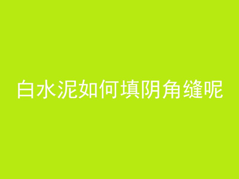 白水泥如何填阴角缝呢