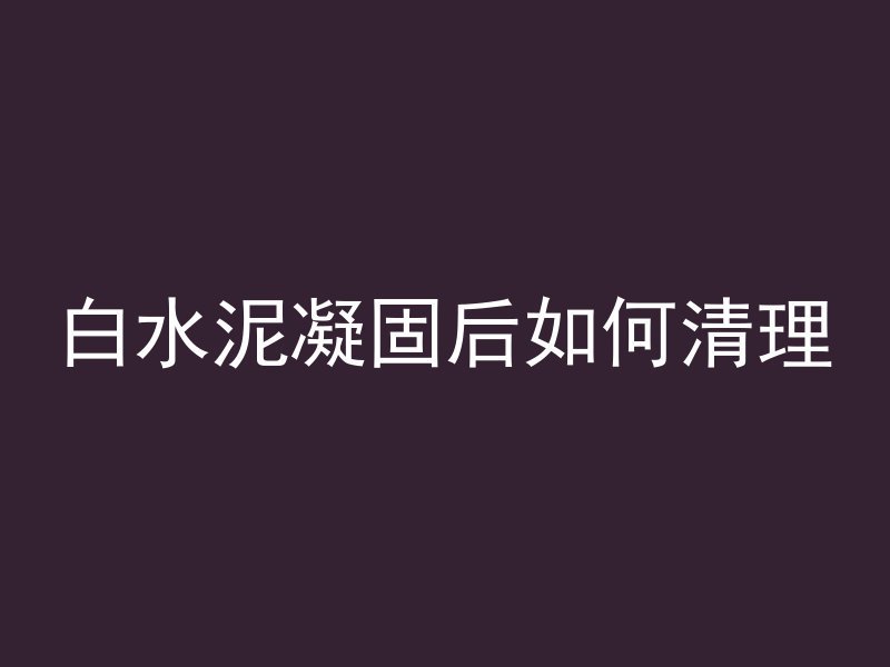 白水泥凝固后如何清理