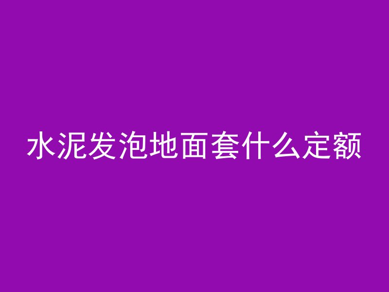 水泥发泡地面套什么定额